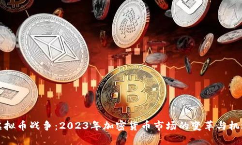 虚拟币战争：2023年加密货币市场的变革与机遇