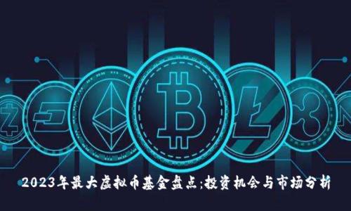 2023年最大虚拟币基金盘点：投资机会与市场分析