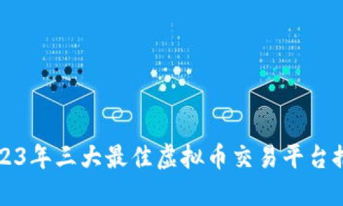 2023年三大最佳虚拟币交易平台推荐