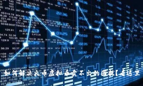 如何解决火币虚拟币卖不出的困扰？看这里