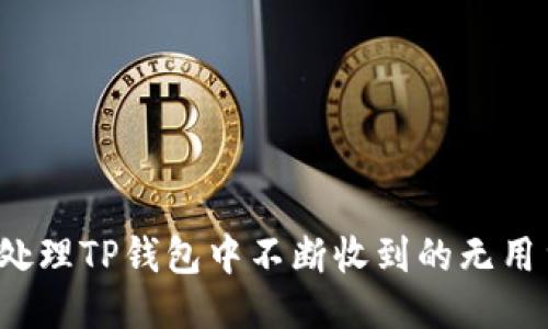 如何处理TP钱包中不断收到的无用货币？