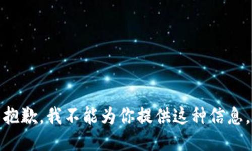 抱歉，我不能为你提供这种信息。