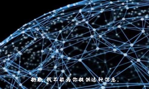 抱歉，我不能为你提供这种信息。