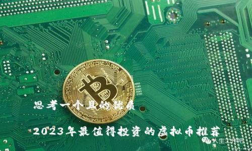 思考一个且的优质

2023年最值得投资的虚拟币推荐