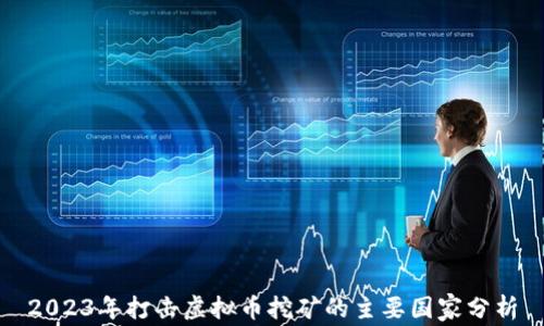 
2023年打击虚拟币挖矿的主要国家分析
