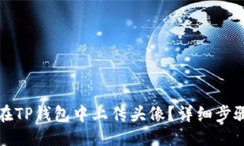 优质
如何在TP钱包中上传头像？详细步骤指南