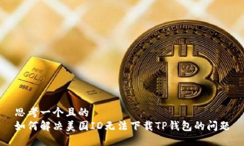 思考一个且的  
如何解决美国ID无法下载TP钱包的问题