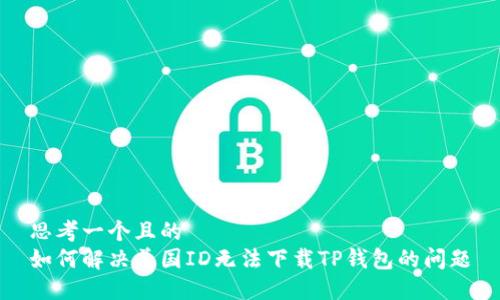 思考一个且的  
如何解决美国ID无法下载TP钱包的问题
