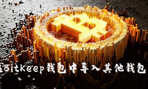 如何在BitKeep钱包中导入其他钱包的资产