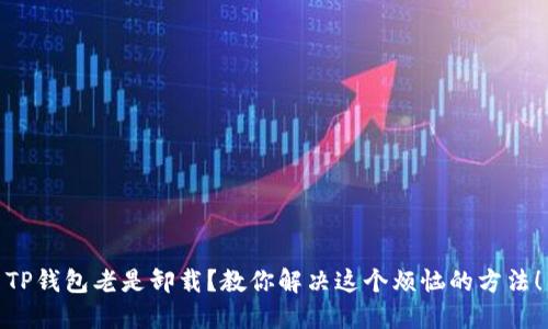 TP钱包老是卸载？教你解决这个烦恼的方法！