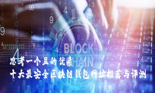 思考一个且的优质  
十大最安全区块链钱包网址推荐与评测