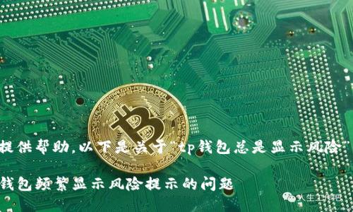 很高兴为您提供帮助，以下是关于“tp钱包总是显示风险”的详细内容。

如何解决TP钱包频繁显示风险提示的问题