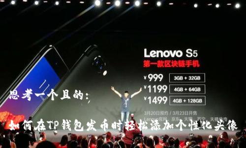 思考一个且的:

如何在TP钱包发币时轻松添加个性化头像