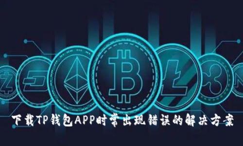 下载TP钱包APP时常出现错误的解决方案