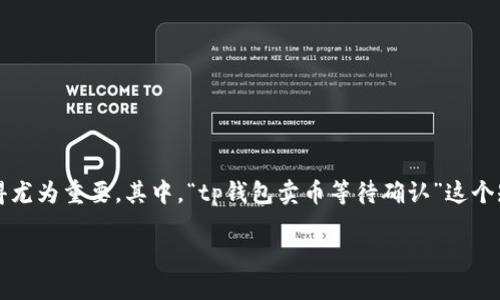 在数字货币的交易世界中，随着越来越多的用户参与到这个新兴市场，理解一些基本的术语和过程变得尤为重要。其中，“tp钱包卖币等待确认”这个短语就涉及到了数字货币交易中的一个关键环节。那么，这意味着什么呢？让我们一起来深入探讨一下。

TP钱包卖币等待确认的含义与解决方式