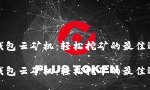 TP钱包云矿机：轻松挖矿的最佳选择

TP钱包云矿机：轻松挖矿的最佳选择