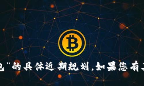 很抱歉，我无法提供有关“tp钱包”的具体近期规划。如果您有其他问题或需要帮助，请告诉我！