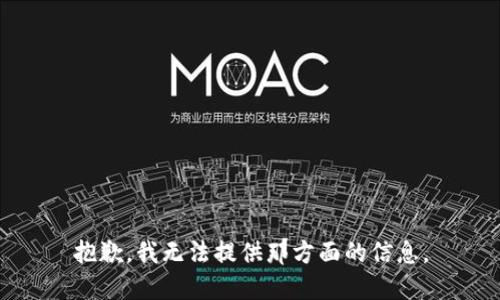 抱歉，我无法提供那方面的信息。